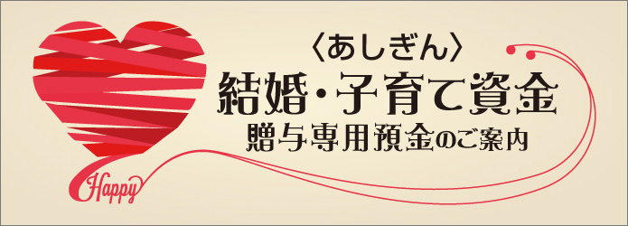 <あしぎん>結婚・子育て資金贈与専用預金のご案内